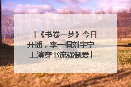 《书卷一梦》今日开播，李一桐刘宇宁上演穿书流强制爱