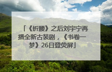 《折腰》之后刘宇宁再播全新古装剧，《书卷一梦》26日登荧屏