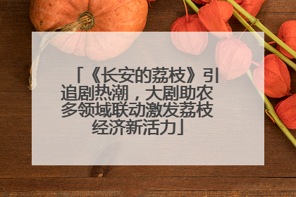 《长安的荔枝》引追剧热潮，大剧助农多领域联动激发荔枝经济新活力