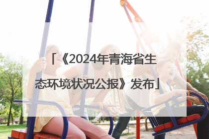 《2024年青海省生态环境状况公报》发布