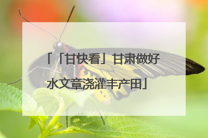 「甘快看」甘肃做好水文章浇灌丰产田