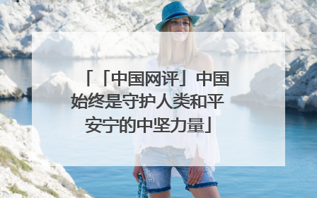 「中国网评」中国始终是守护人类和平安宁的中坚力量