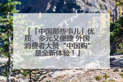 「中国那些事儿」优质、多元又便捷 外国消费者大赞“中国购”是全新体验！