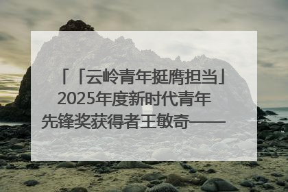 「云岭青年挺膺担当」2025年度新时代青年先锋奖获得者王敏奇——澜沧江上好渔人