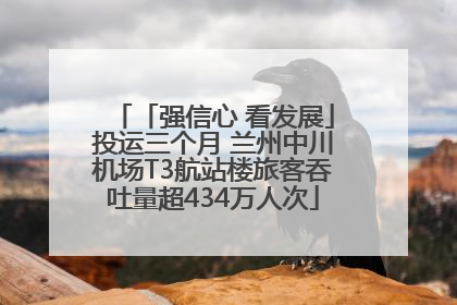 「强信心 看发展」投运三个月 兰州中川机场T3航站楼旅客吞吐量超434万人次