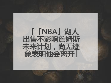 「NBA」湖人出售不影响詹姆斯未来计划，尚无迹象表明他会离开