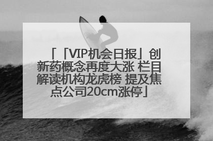 「VIP机会日报」创新药概念再度大涨 栏目解读机构龙虎榜 提及焦点公司20cm涨停
