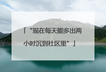 “现在每天能多出两小时沉到社区里”