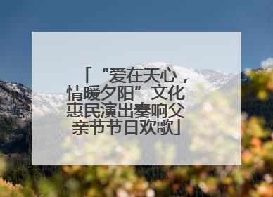 “爱在天心，情暖夕阳”文化惠民演出奏响父亲节节日欢歌