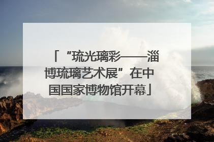 “琉光璃彩——淄博琉璃艺术展”在中国国家博物馆开幕