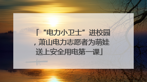 “电力小卫士”进校园，萧山电力志愿者为萌娃送上安全用电第一课