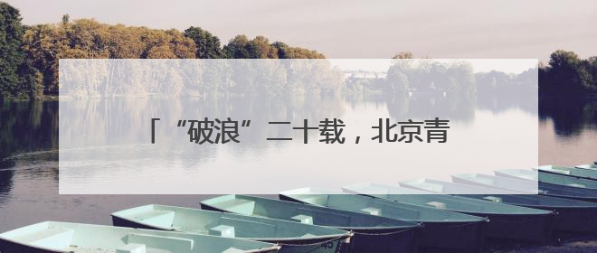 “破浪”二十载，北京青年谱写新时代红船精神