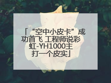 “空中小皮卡”成功首飞 工程师说彩虹-YH1000主打一个皮实