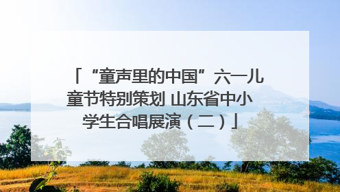 “童声里的中国”六一儿童节特别策划 山东省中小学生合唱展演（二）