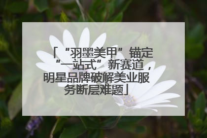 “羽墨美甲”锚定“一站式”新赛道，明星品牌破解美业服务断层难题