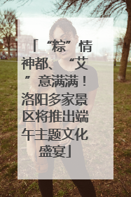 “粽”情神都、“艾”意满满！洛阳多家景区将推出端午主题文化盛宴