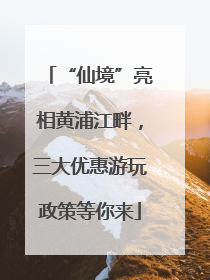 “仙境”亮相黄浦江畔，三大优惠游玩政策等你来