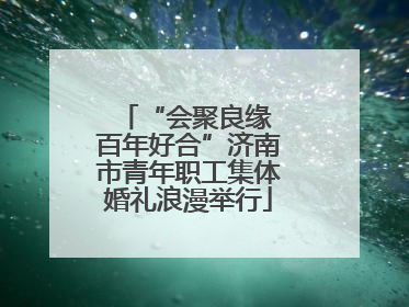 “会聚良缘 百年好合”济南市青年职工集体婚礼浪漫举行
