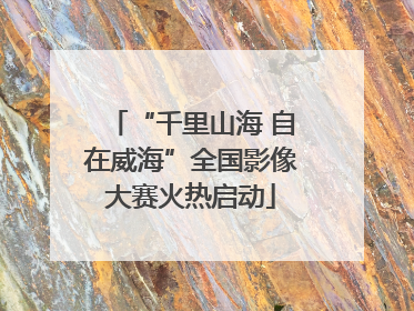 “千里山海 自在威海”全国影像大赛火热启动
