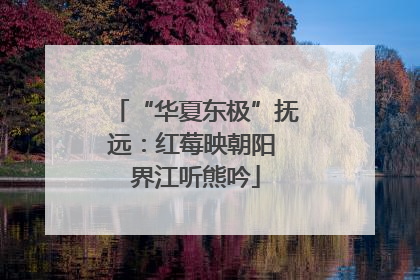 “华夏东极”抚远：红莓映朝阳 界江听熊吟