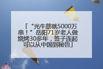 “光牛筋就5000万串！”岳阳71岁老人做烧烤30多年，签子连起可以从中国到秘鲁