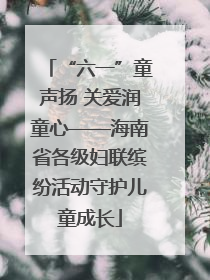 “六一”童声扬 关爱润童心——海南省各级妇联缤纷活动守护儿童成长