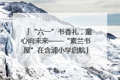 “六一”书香礼，童心向未来——“素兰书屋”在含浦小学启航