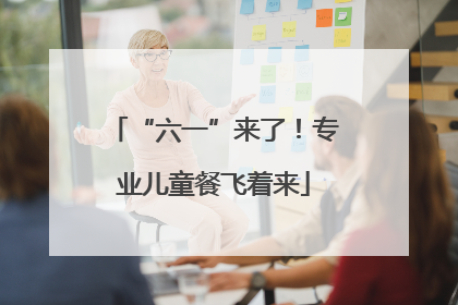 “六一”来了！专业儿童餐飞着来