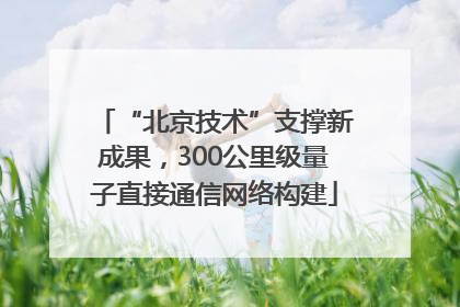 “北京技术”支撑新成果，300公里级量子直接通信网络构建