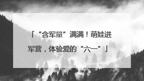 “含军量”满满！萌娃进军营，体验爱的“六一”