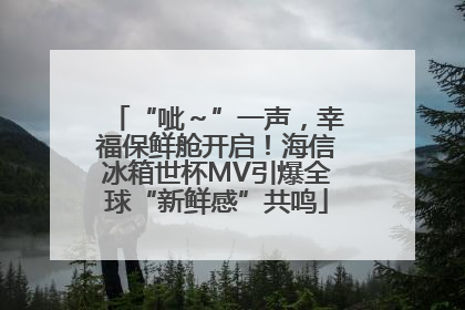 “呲～”一声，幸福保鲜舱开启！海信冰箱世杯MV引爆全球“新鲜感”共鸣