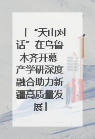 “天山对话”在乌鲁木齐开幕 产学研深度融合助力新疆高质量发展