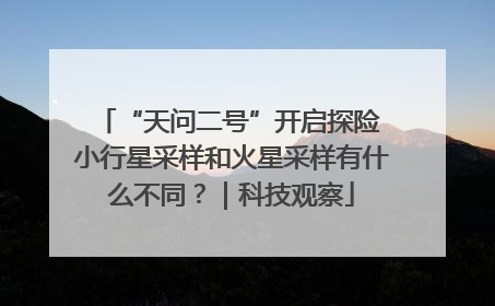 “天问二号”开启探险 小行星采样和火星采样有什么不同？｜科技观察