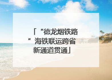 “德龙烟铁路”海铁联运跨省新通道贯通