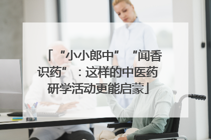 “小小郎中”“闻香识药”：这样的中医药研学活动更能启蒙