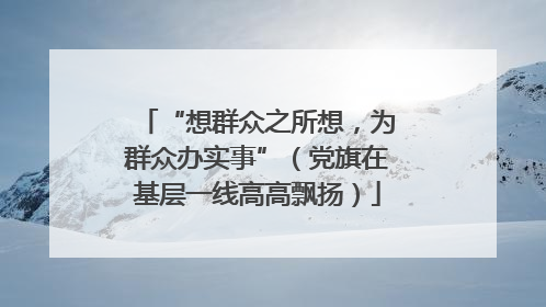 “想群众之所想，为群众办实事”（党旗在基层一线高高飘扬）