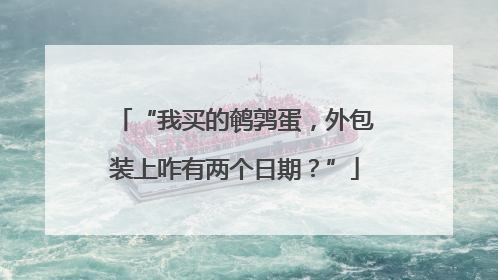“我买的鹌鹑蛋，外包装上咋有两个日期？”