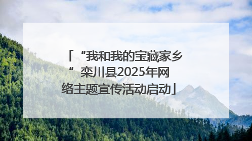 “我和我的宝藏家乡”栾川县2025年网络主题宣传活动启动
