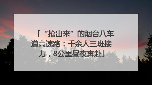 “抢出来”的烟台八车道高速路：千余人三班接力，8公里昼夜奔赴