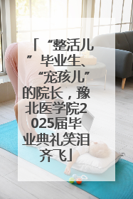 “整活儿”毕业生、“宠孩儿”的院长，豫北医学院2025届毕业典礼笑泪齐飞