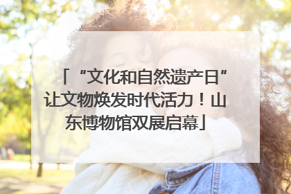 “文化和自然遗产日”让文物焕发时代活力！山东博物馆双展启幕