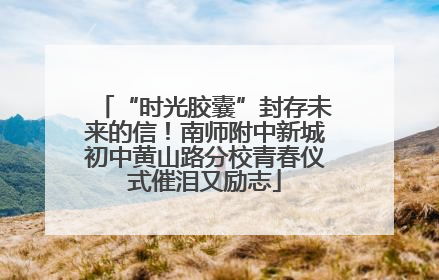 “时光胶囊”封存未来的信！南师附中新城初中黄山路分校青春仪式催泪又励志