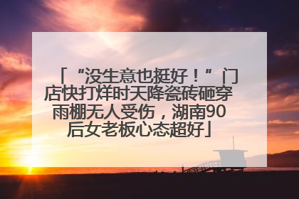 “没生意也挺好！”门店快打烊时天降瓷砖砸穿雨棚无人受伤，湖南90后女老板心态超好