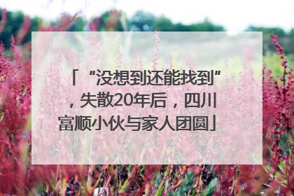 “没想到还能找到”，失散20年后，四川富顺小伙与家人团圆