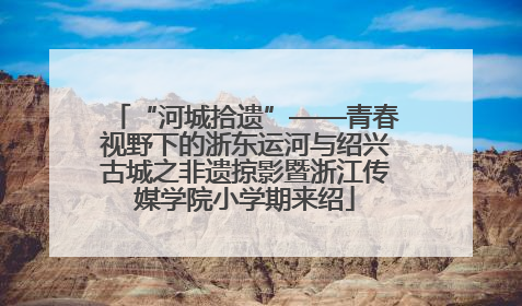“河城拾遗”——青春视野下的浙东运河与绍兴古城之非遗掠影暨浙江传媒学院小学期来绍