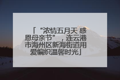 “浓情五月天 感恩母亲节”，连云港市海州区新海街道用爱编织温馨时光
