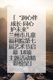 “润心伴成长·同心护未来” 兰州市儿童福利院第七届艺术节启幕 18项主题活动精彩纷呈