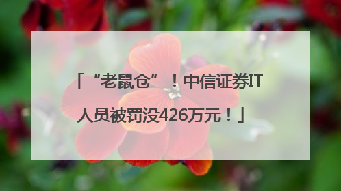 “老鼠仓”！中信证券IT人员被罚没426万元！