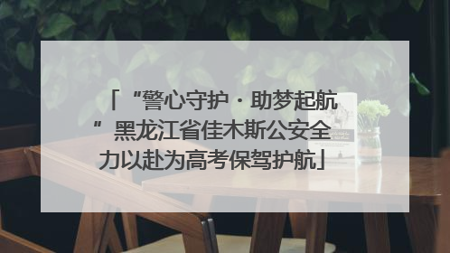 “警心守护・助梦起航”黑龙江省佳木斯公安全力以赴为高考保驾护航
