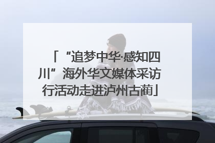 “追梦中华·感知四川”海外华文媒体采访行活动走进泸州古蔺
